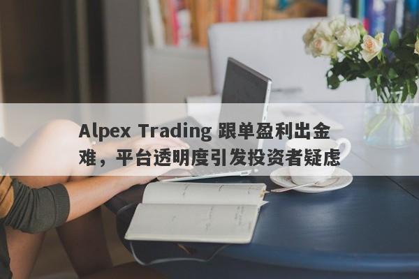 Alpex Trading 跟单盈利出金难，平台透明度引发投资者疑虑