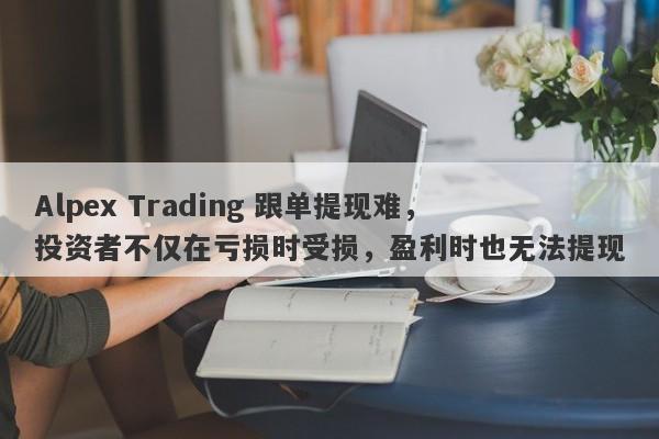 Alpex Trading 跟单提现难，投资者不仅在亏损时受损，盈利时也无法提现