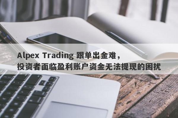 Alpex Trading 跟单出金难，投资者面临盈利账户资金无法提现的困扰