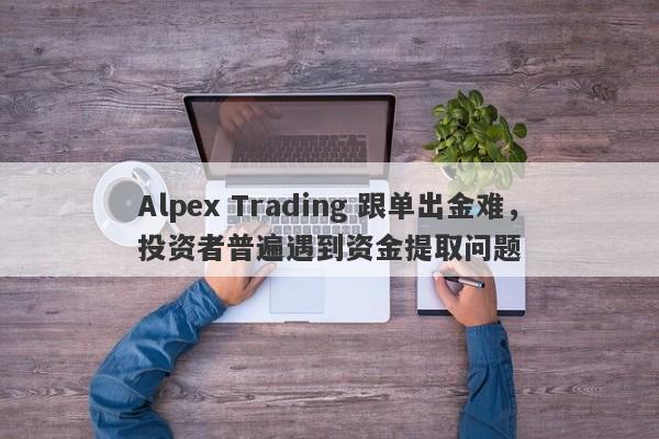 Alpex Trading 跟单出金难，投资者普遍遇到资金提取问题