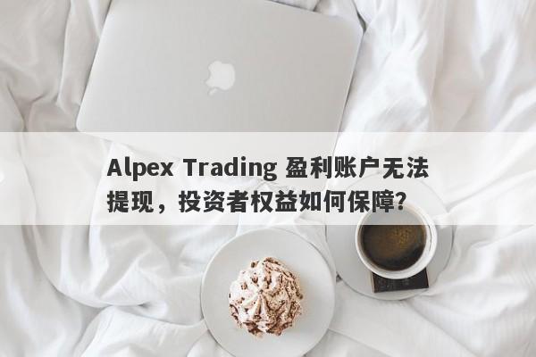 Alpex Trading 盈利账户无法提现，投资者权益如何保障？