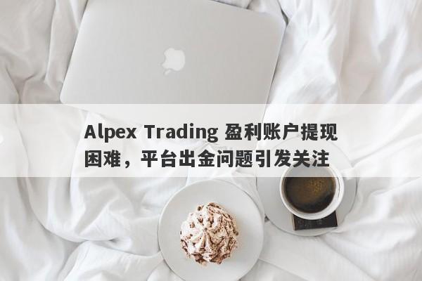 Alpex Trading 盈利账户提现困难，平台出金问题引发关注