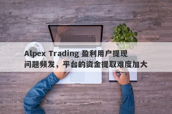 Alpex Trading 盈利用户提现问题频发，平台的资金提取难度加大