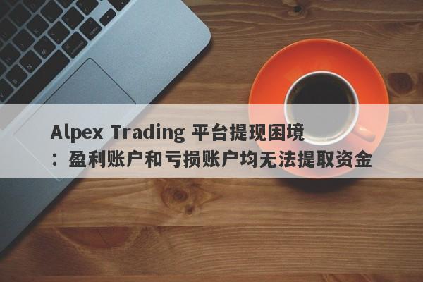 Alpex Trading 平台提现困境：盈利账户和亏损账户均无法提取资金