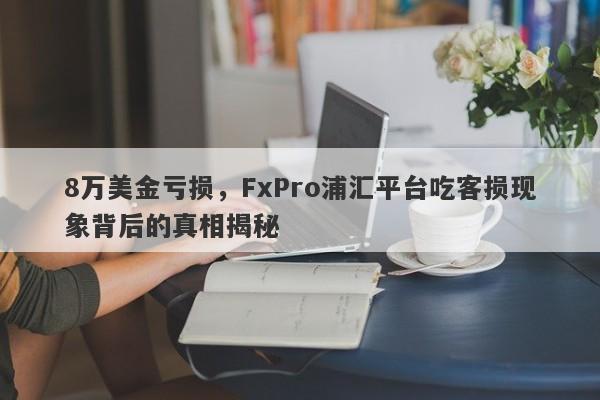 8万美金亏损，FxPro浦汇平台吃客损现象背后的真相揭秘