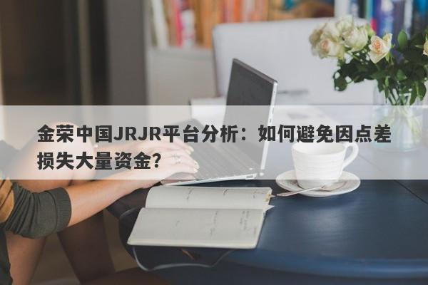 金荣中国JRJR平台分析：如何避免因点差损失大量资金？