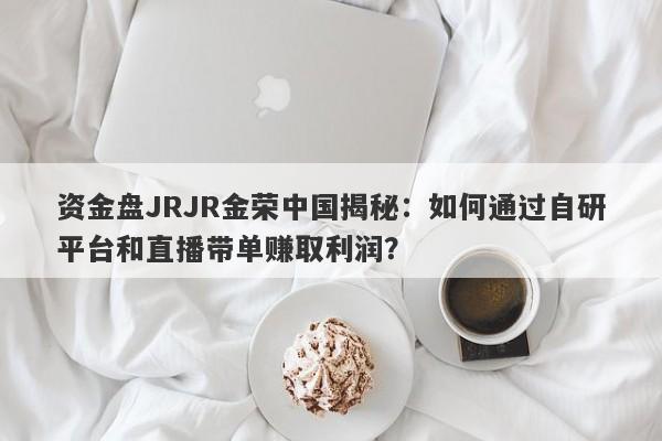 资金盘JRJR金荣中国揭秘：如何通过自研平台和直播带单赚取利润？