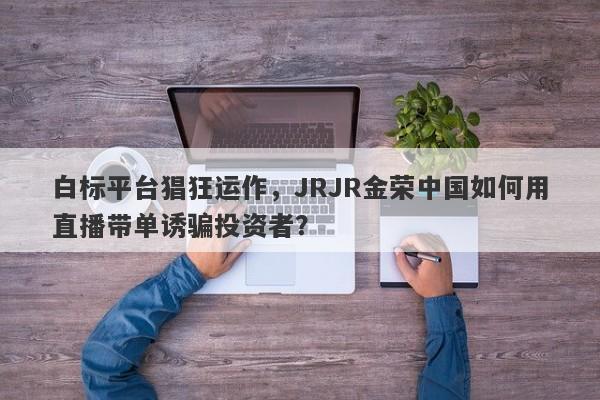 白标平台猖狂运作，JRJR金荣中国如何用直播带单诱骗投资者？