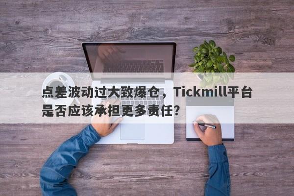 点差波动过大致爆仓，Tickmill平台是否应该承担更多责任？