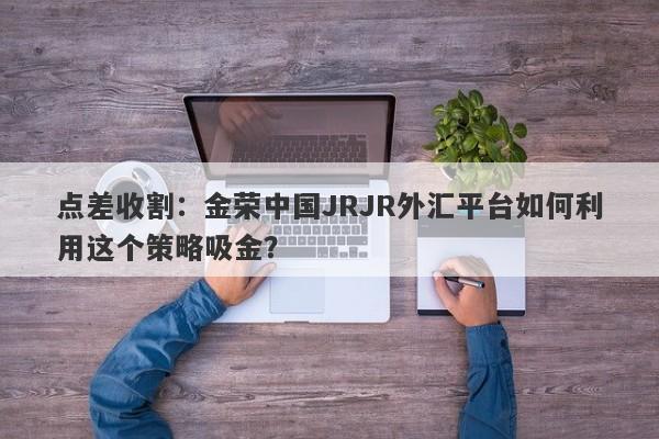 点差收割：金荣中国JRJR外汇平台如何利用这个策略吸金？