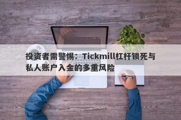 投资者需警惕：Tickmill杠杆锁死与私人账户入金的多重风险