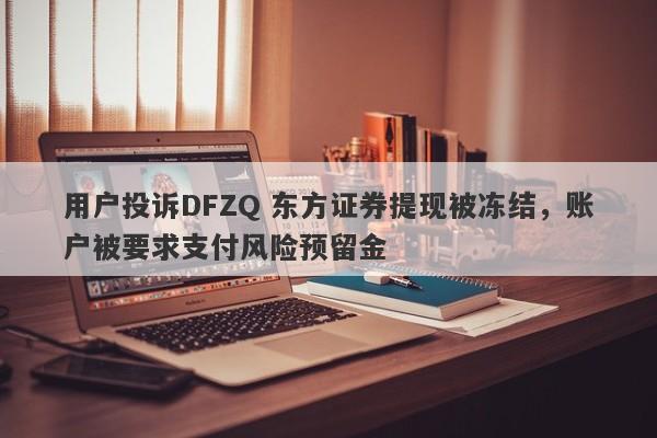 用户投诉DFZQ 东方证券提现被冻结，账户被要求支付风险预留金