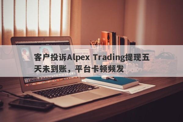 客户投诉Alpex Trading提现五天未到账，平台卡顿频发