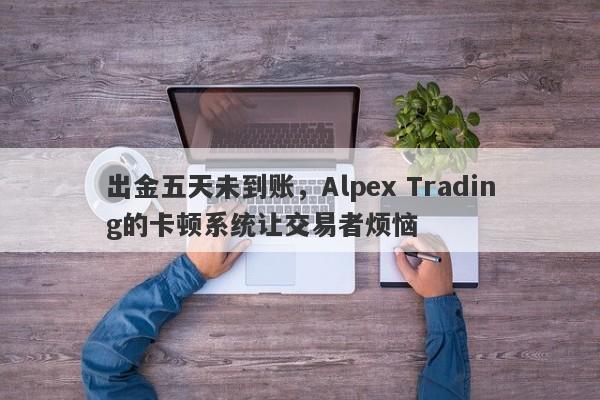 出金五天未到账，Alpex Trading的卡顿系统让交易者烦恼