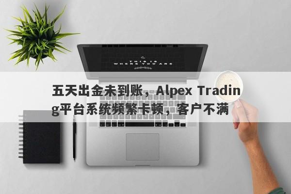 五天出金未到账，Alpex Trading平台系统频繁卡顿，客户不满