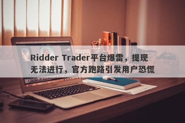 Ridder Trader平台爆雷，提现无法进行，官方跑路引发用户恐慌