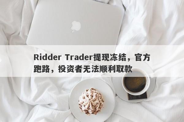 Ridder Trader提现冻结，官方跑路，投资者无法顺利取款