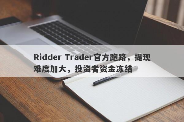 Ridder Trader官方跑路，提现难度加大，投资者资金冻结