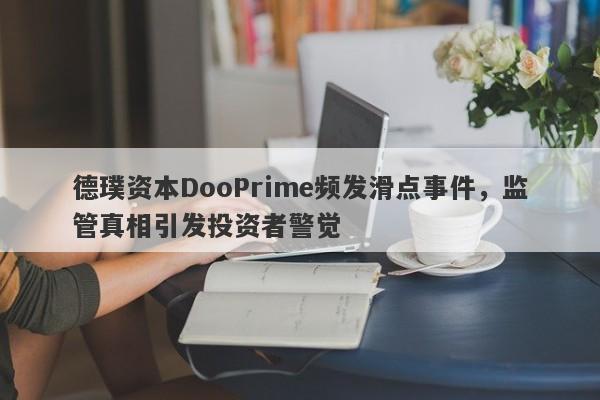 德璞资本DooPrime频发滑点事件，监管真相引发投资者警觉