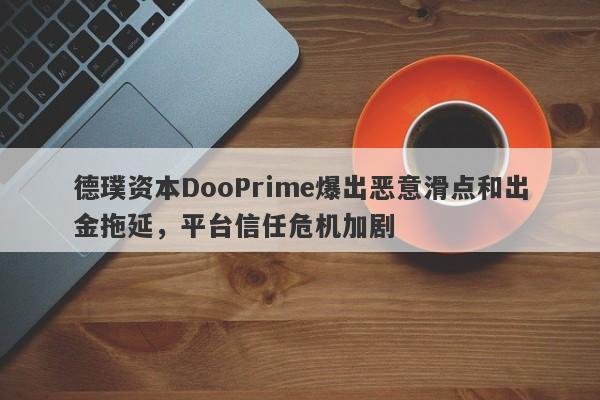 德璞资本DooPrime爆出恶意滑点和出金拖延，平台信任危机加剧