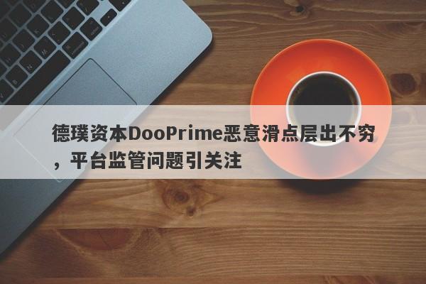 德璞资本DooPrime恶意滑点层出不穷，平台监管问题引关注