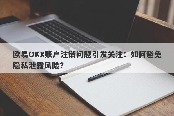 欧易OKX账户注销问题引发关注：如何避免隐私泄露风险？