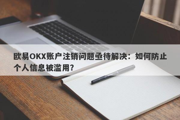 欧易OKX账户注销问题亟待解决：如何防止个人信息被滥用？