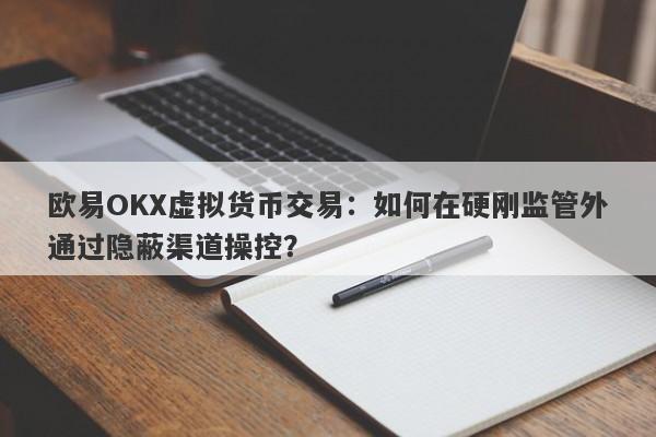 欧易OKX虚拟货币交易：如何在硬刚监管外通过隐蔽渠道操控？