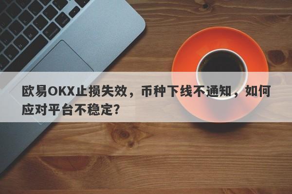 欧易OKX止损失效，币种下线不通知，如何应对平台不稳定？