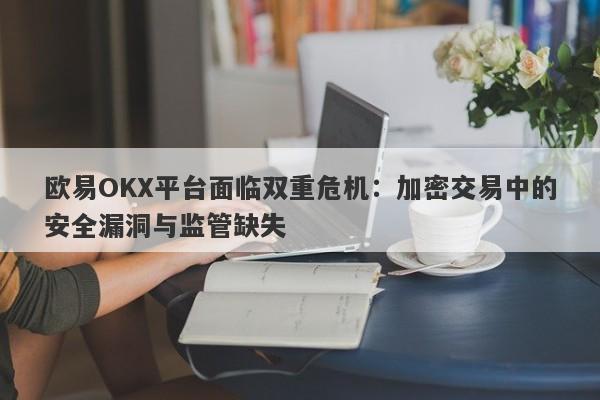 欧易OKX平台面临双重危机：加密交易中的安全漏洞与监管缺失