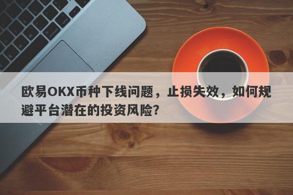 欧易OKX币种下线问题，止损失效，如何规避平台潜在的投资风险？