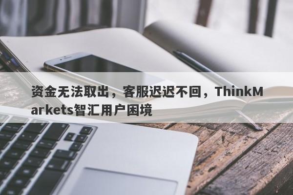 资金无法取出，客服迟迟不回，ThinkMarkets智汇用户困境