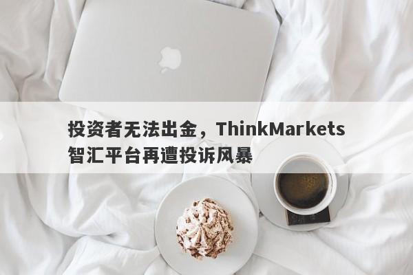 投资者无法出金，ThinkMarkets智汇平台再遭投诉风暴