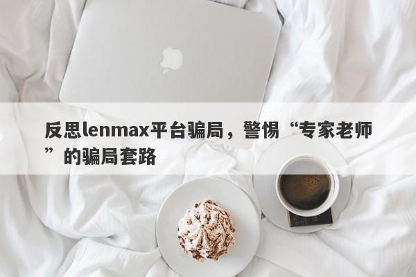 反思lenmax平台骗局，警惕“专家老师”的骗局套路