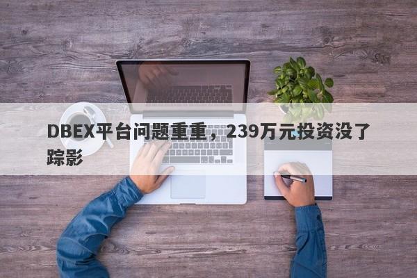 DBEX平台问题重重，239万元投资没了踪影