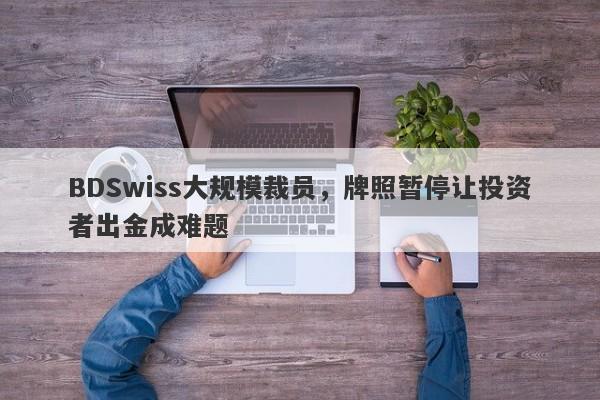 BDSwiss大规模裁员，牌照暂停让投资者出金成难题