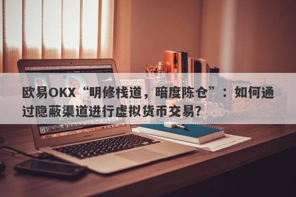 欧易OKX“明修栈道，暗度陈仓”：如何通过隐蔽渠道进行虚拟货币交易？