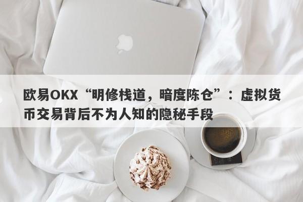 欧易OKX“明修栈道，暗度陈仓”：虚拟货币交易背后不为人知的隐秘手段