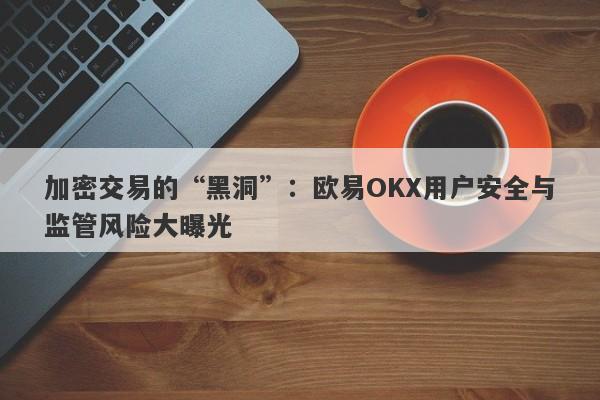 加密交易的“黑洞”：欧易OKX用户安全与监管风险大曝光