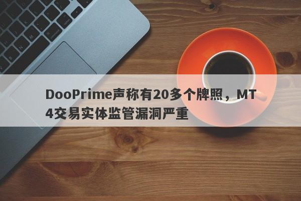 DooPrime声称有20多个牌照，MT4交易实体监管漏洞严重