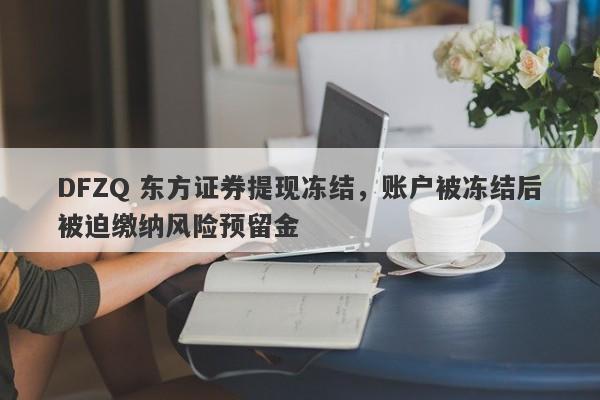 DFZQ 东方证券提现冻结，账户被冻结后被迫缴纳风险预留金