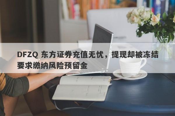 DFZQ 东方证券充值无忧，提现却被冻结要求缴纳风险预留金