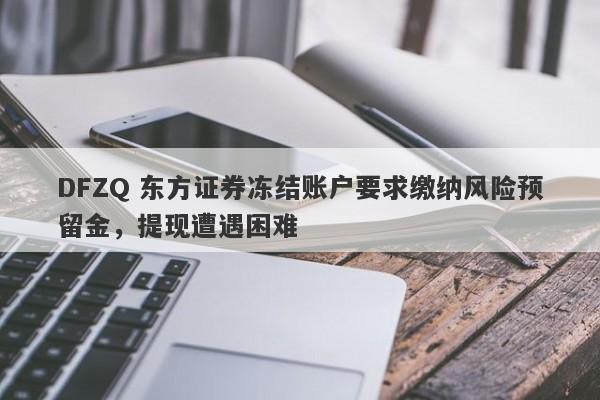 DFZQ 东方证券冻结账户要求缴纳风险预留金，提现遭遇困难