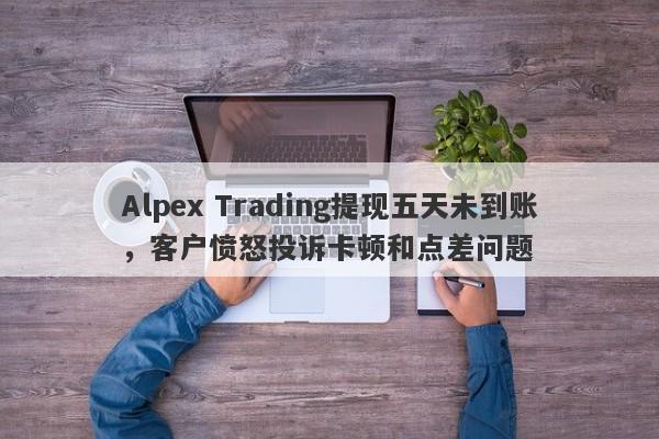 Alpex Trading提现五天未到账，客户愤怒投诉卡顿和点差问题