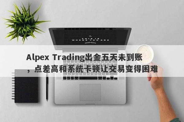 Alpex Trading出金五天未到账，点差高和系统卡顿让交易变得困难