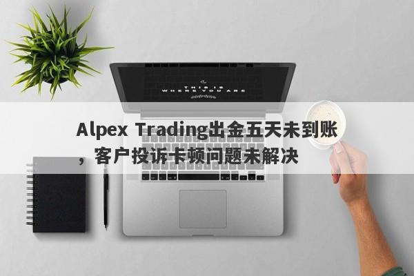 Alpex Trading出金五天未到账，客户投诉卡顿问题未解决