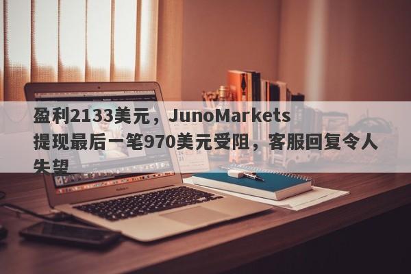 盈利2133美元，JunoMarkets提现最后一笔970美元受阻，客服回复令人失望