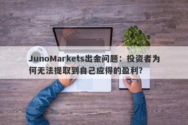 JunoMarkets出金问题：投资者为何无法提取到自己应得的盈利？