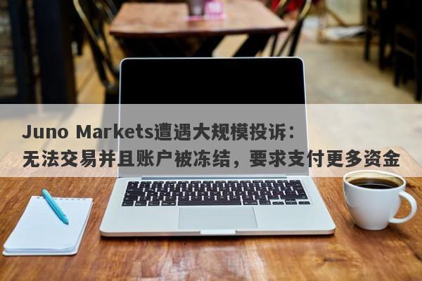 Juno Markets遭遇大规模投诉：无法交易并且账户被冻结，要求支付更多资金