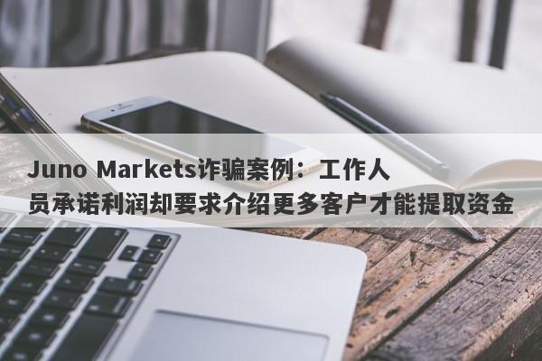 Juno Markets诈骗案例：工作人员承诺利润却要求介绍更多客户才能提取资金